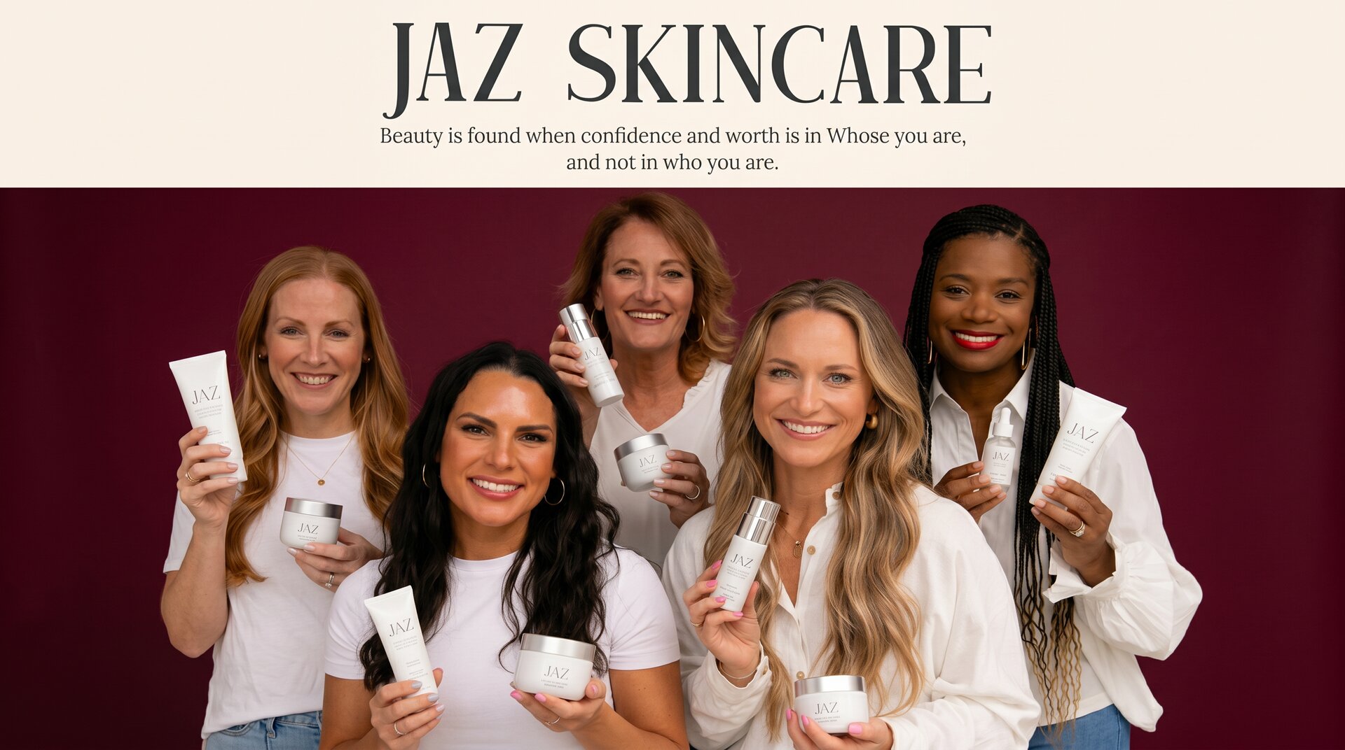 JAZ Skincare — Beauty is found when confidence and worth is in Whose you are, and not in who you are.